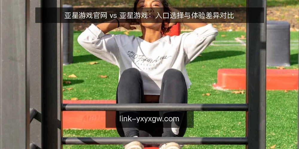 亚星游戏官网 vs 亚星游戏：入口选择与体验差异对比 — 明确对比基准：官网与游戏平台的定位差异 配图