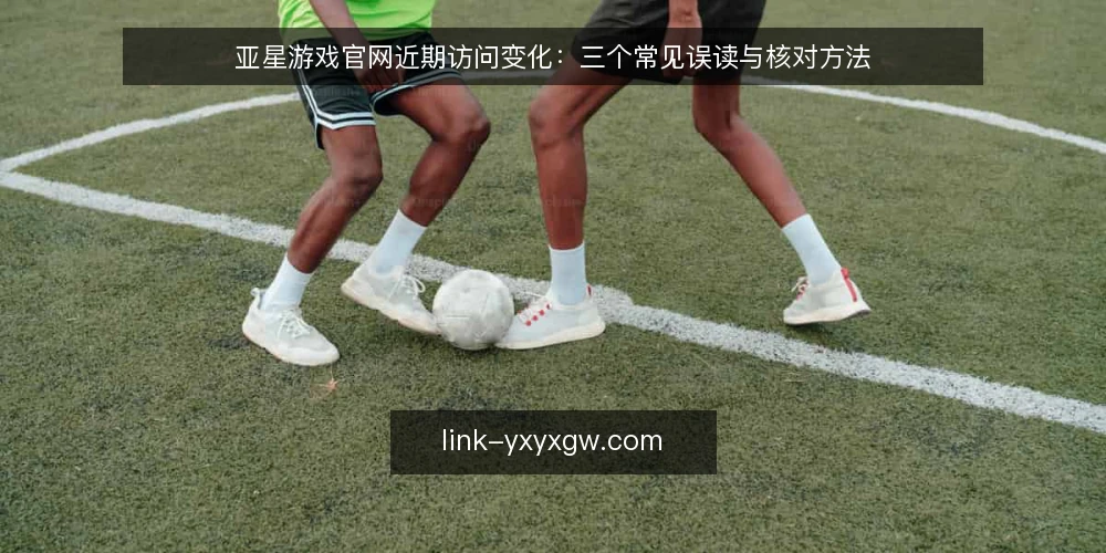 亚星游戏官网近期访问变化：三个常见误读与核对方法 — 近期访问亚星游戏官网的三种误读 配图