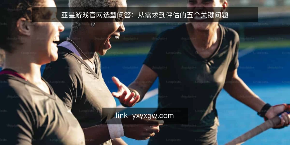 亚星游戏官网选型问答:从需求到评估的五个关键问题 — 需要明确的核心需求是什么? 配图