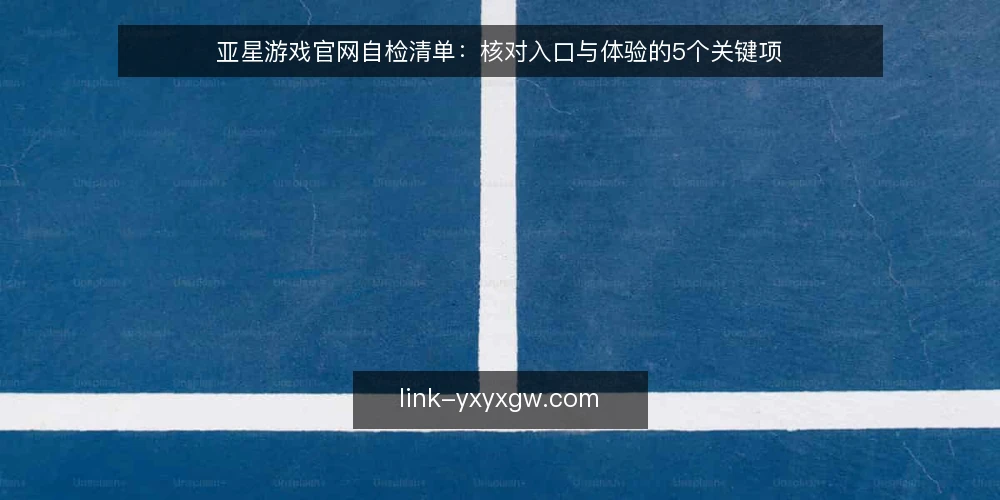 亚星游戏官网自检清单:核对入口与体验的5个关键项 — 为什么现在需要审计亚星游戏官网使用现状 配图