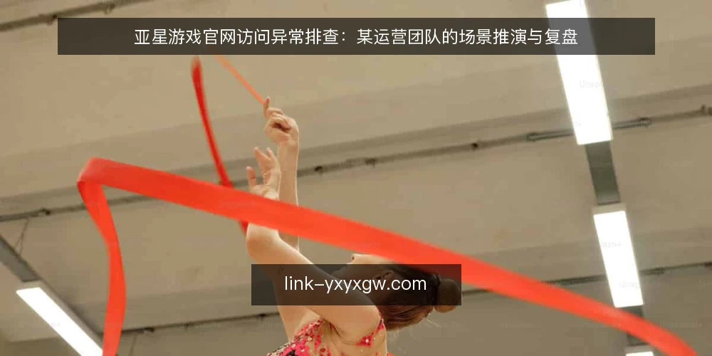 亚星游戏官网访问异常排查:某运营团队的场景推演与复盘 — 场景设定:运营团队遇到的访问问题 配图