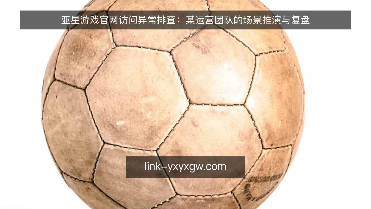 亚星游戏官网访问异常排查：某运营团队的场景推演与复盘