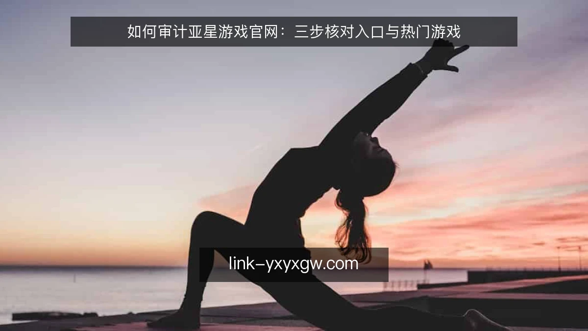 如何审计亚星游戏官网：三步核对入口与热门游戏