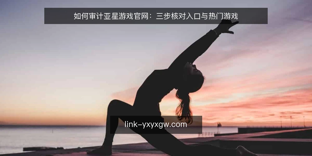 如何审计亚星游戏官网：三步核对入口与热门游戏 — 为什么现在要做一次入口审计 配图